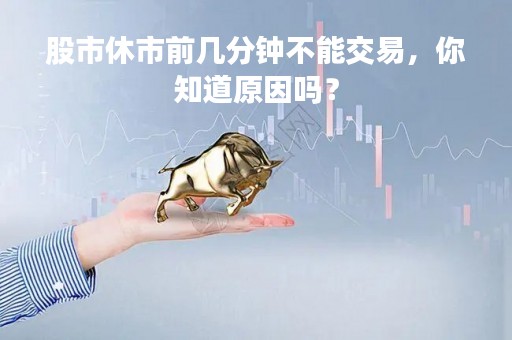 股市休市前几分钟不能交易，你知道原因吗？