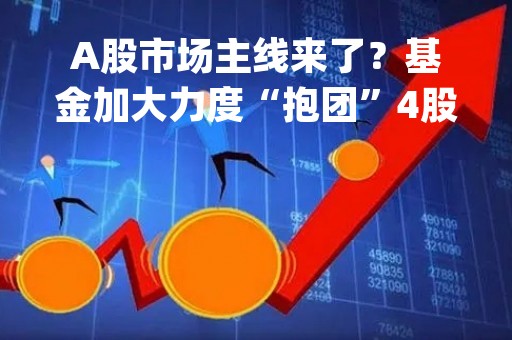 A股市场主线来了？基金加大力度“抱团”4股，TMT 加仓仍在路上|券商晨会报告精选