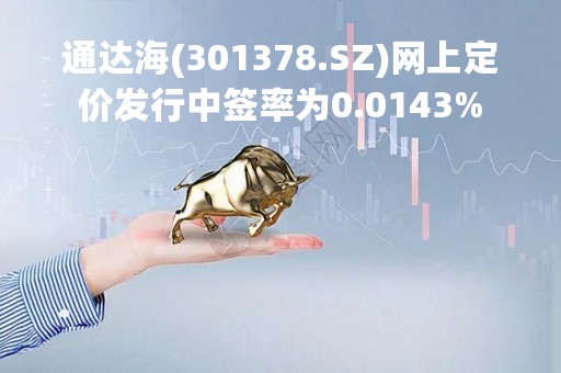 通达海(301378.SZ)网上定价发行中签率为0.0143%