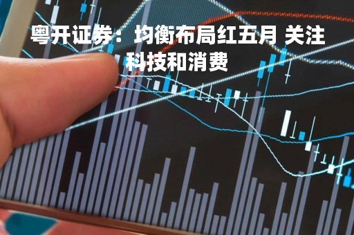 粤开证券：均衡布局红五月 关注科技和消费