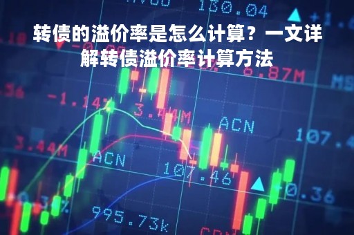 转债的溢价率是怎么计算？一文详解转债溢价率计算方法