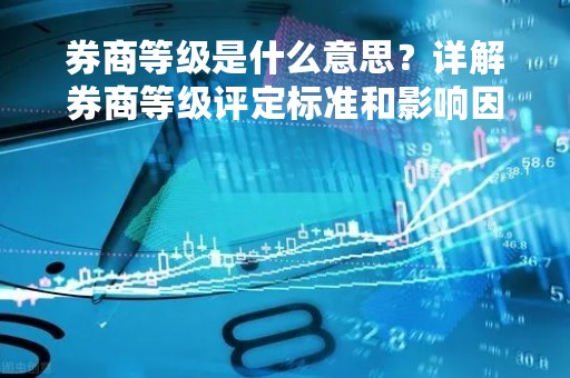 券商等级是什么意思？详解券商等级评定标准和影响因素