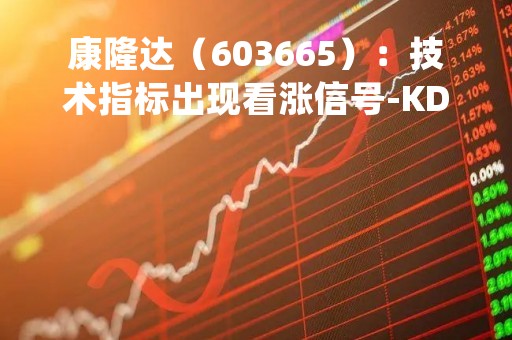 康隆达（603665）：技术指标出现看涨信号-KDJ 低位金叉（05-04）