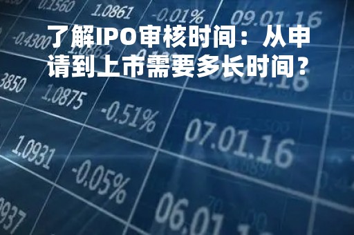 了解IPO审核时间：从申请到上市需要多长时间？