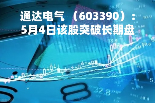通达电气 （603390）：5月4日该股突破长期盘整