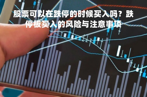 股票可以在跌停的时候买入吗？跌停板买入的风险与注意事项