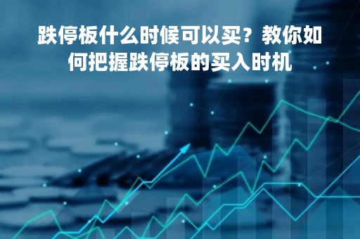 跌停板什么时候可以买？教你如何把握跌停板的买入时机