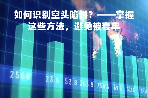 如何识别空头陷阱？——掌握这些方法，避免被套牢