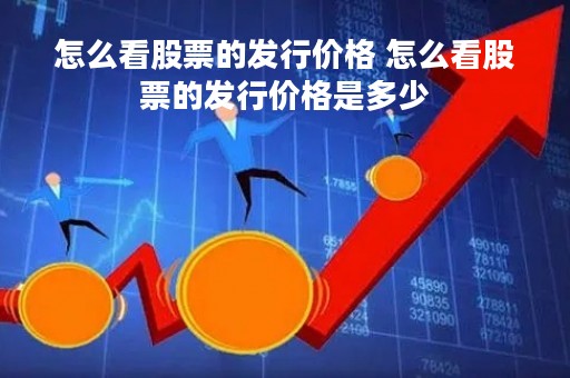 怎么看股票的发行价格 怎么看股票的发行价格是多少