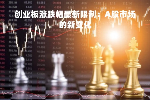 创业板涨跌幅最新限制：A股市场的新变化