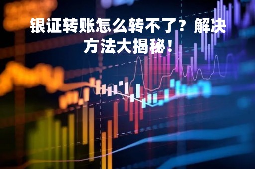 银证转账怎么转不了？解决方法大揭秘！
