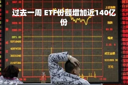 过去一周 ETF份额增加近140亿份