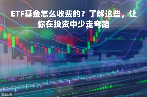 ETF基金怎么收费的？了解这些，让你在投资中少走弯路