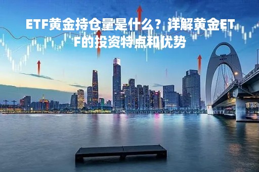 ETF黄金持仓量是什么？详解黄金ETF的投资特点和优势