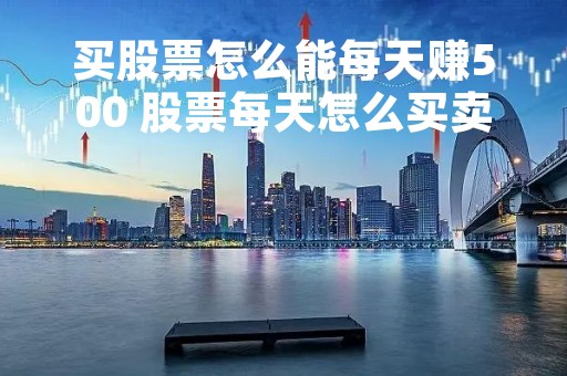 买股票怎么能每天赚500 股票每天怎么买卖