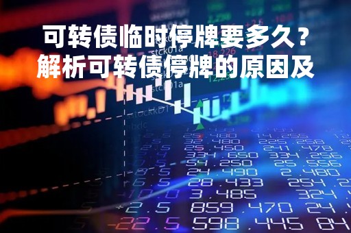 可转债临时停牌要多久？解析可转债停牌的原因及应对措施