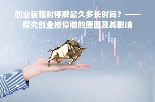 创业板临时停牌最久多长时间？——探究创业板停牌的原因及其影响