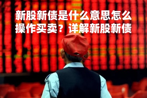 新股新债是什么意思怎么操作买卖？详解新股新债的定义、特点和买卖操作