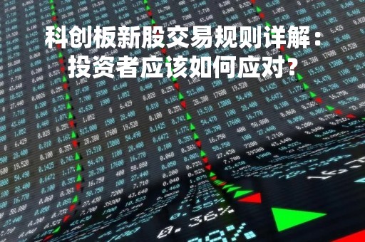 科创板新股交易规则详解：投资者应该如何应对？
