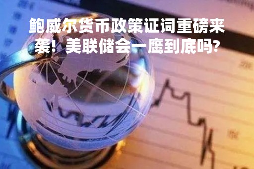 鲍威尔货币政策证词重磅来袭!  美联储会一鹰到底吗?