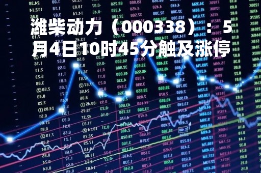 潍柴动力（000338）：5月4日10时45分触及涨停板