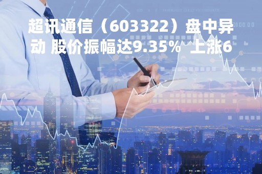 超讯通信（603322）盘中异动 股价振幅达9.35%  上涨6.65%（05-04）