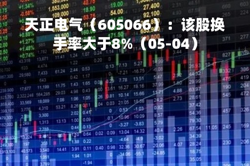 天正电气（605066）：该股换手率大于8%（05-04）