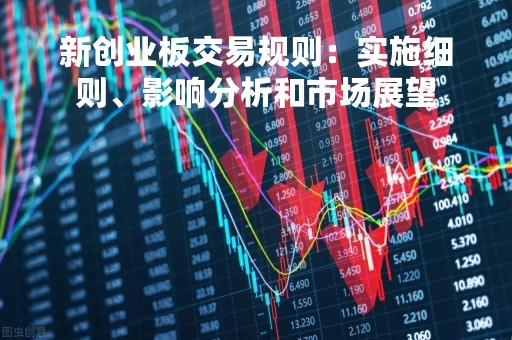 新创业板交易规则：实施细则、影响分析和市场展望
