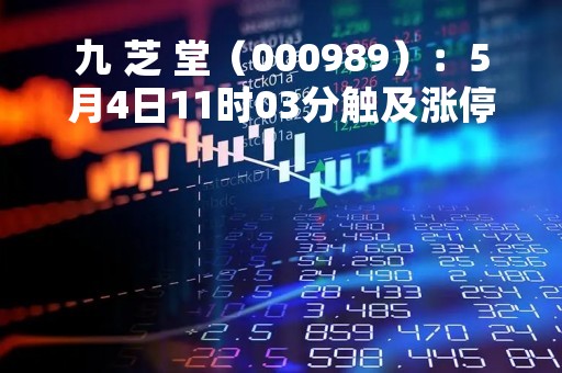 九 芝 堂(000989):5月4日11时03分触及涨停板 九 芝 堂(000989):5月4日11时03分触及涨停板