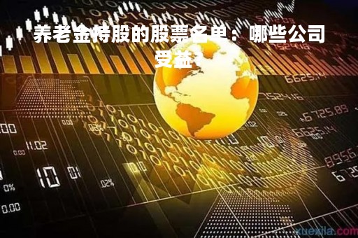养老金持股的股票名单：哪些公司受益？