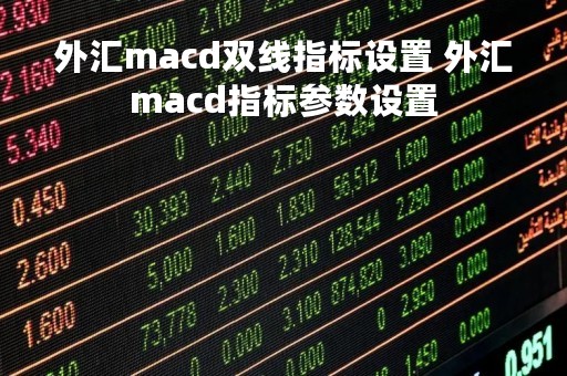 外汇macd双线指标设置 外汇macd指标参数设置