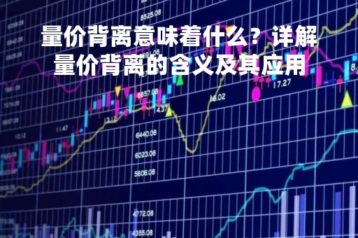 量价背离意味着什么？详解量价背离的含义及其应用