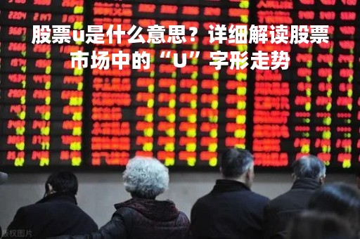 股票u是什么意思？详细解读股票市场中的“U”字形走势