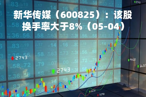新华传媒（600825）：该股换手率大于8%（05-04）