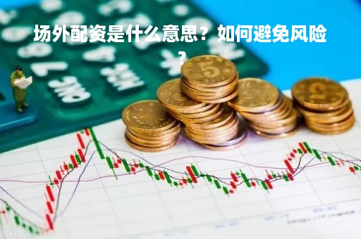 场外配资是什么意思？如何避免风险？