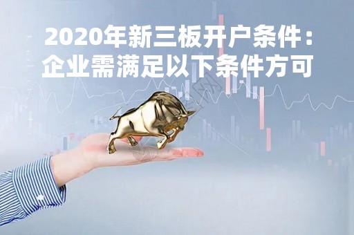 2020年新三板开户条件：企业需满足以下条件方可申请开户