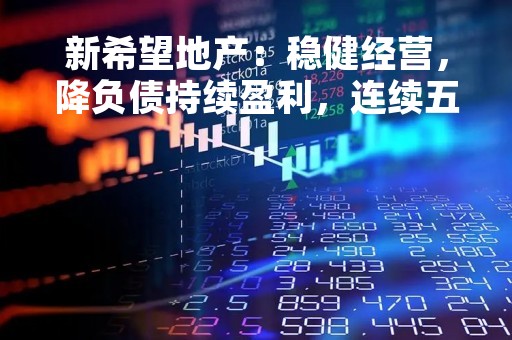 新希望地产：稳健经营，降负债持续盈利，连续五年稳居“绿档”