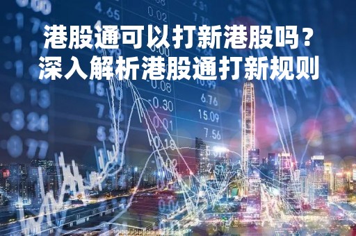港股通可以打新港股吗？深入解析港股通打新规则