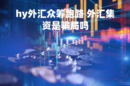 hy外汇众筹跑路 外汇集资是骗局吗
