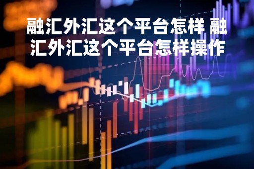 融汇外汇这个平台怎样 融汇外汇这个平台怎样操作