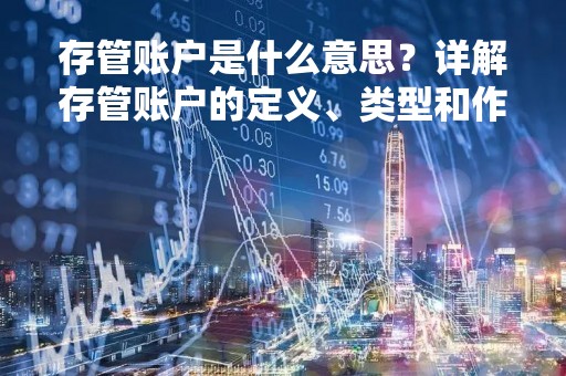 存管账户是什么意思？详解存管账户的定义、类型和作用