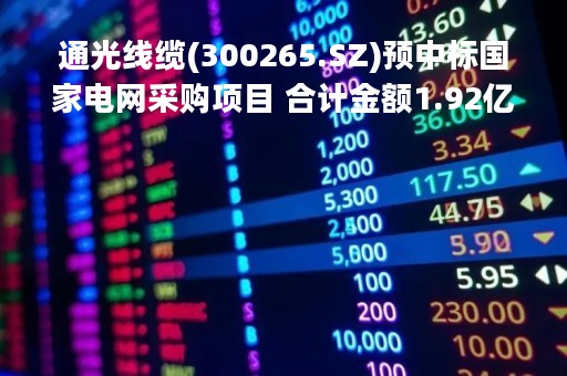 通光线缆(300265.SZ)预中标国家电网采购项目 合计金额1.92亿元