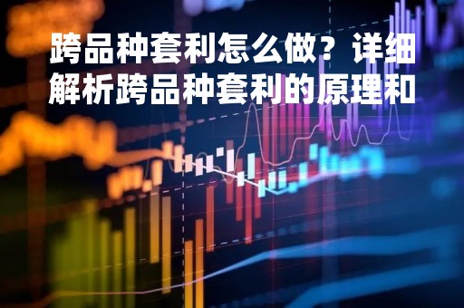 跨品种套利怎么做？详细解析跨品种套利的原理和策略