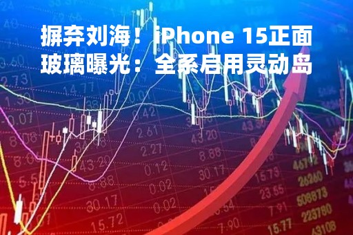 摒弃刘海！iPhone 15正面玻璃曝光：全系启用灵动岛