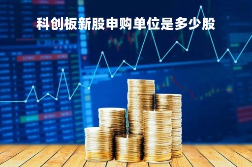 科创板新股申购单位是多少股