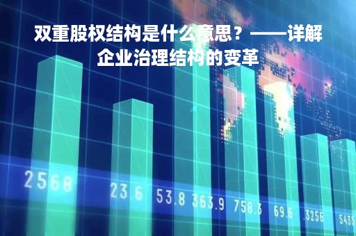 双重股权结构是什么意思？——详解企业治理结构的变革