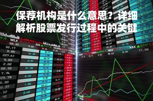 保荐机构是什么意思？详细解析股票发行过程中的关键角色