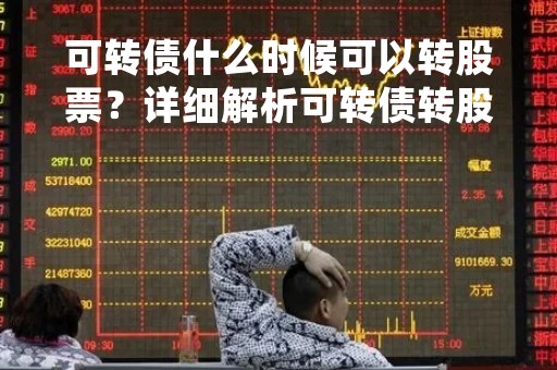 可转债什么时候可以转股票？详细解析可转债转股时间