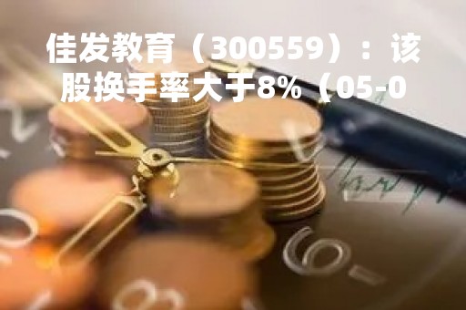 佳发教育（300559）：该股换手率大于8%（05-04）
