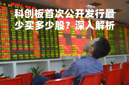 科创板首次公开发行最少买多少股？深入解析科创板交易规则